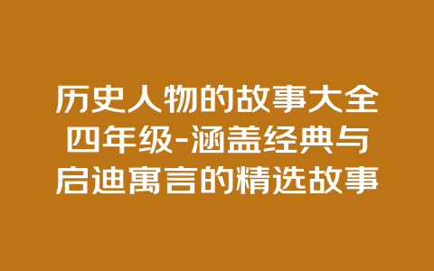 历史人物的故事大全四年级-涵盖经典与启迪寓言的精选故事