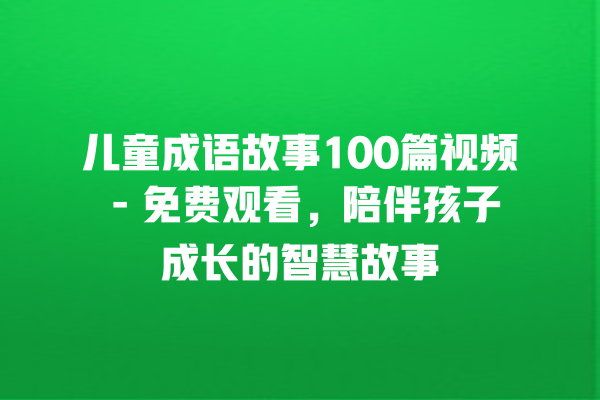 儿童成语故事100篇视频 – 免费观看，陪伴孩子成长的智慧故事