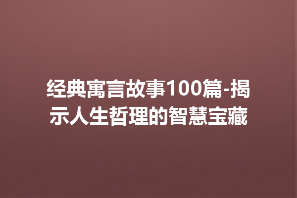 经典寓言故事100篇-揭示人生哲理的智慧宝藏