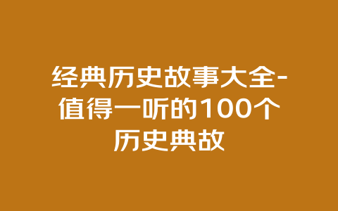 经典历史故事大全-值得一听的100个历史典故