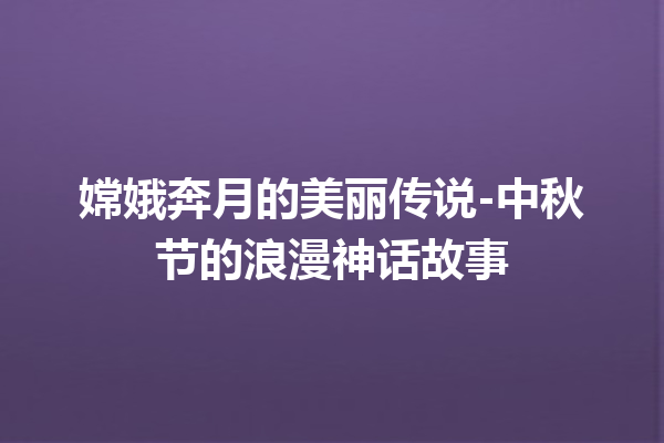 嫦娥奔月的美丽传说-中秋节的浪漫神话故事