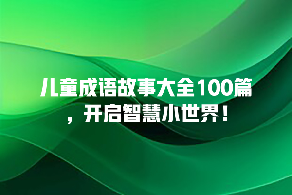 儿童成语故事大全100篇，开启智慧小世界！