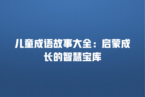 儿童成语故事大全：启蒙成长的智慧宝库