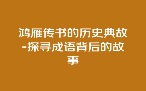 鸿雁传书的历史典故-探寻成语背后的故事