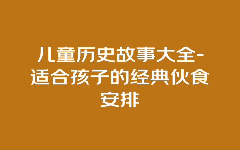 儿童历史故事大全-适合孩子的经典伙食安排