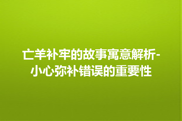 亡羊补牢的故事寓意解析-小心弥补错误的重要性