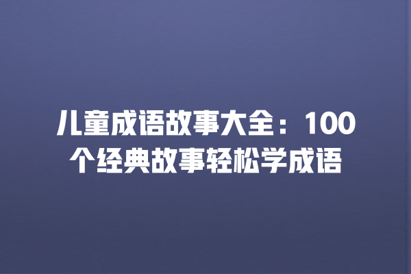 儿童成语故事大全：100个经典故事轻松学成语