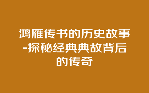 鸿雁传书的历史故事-探秘经典典故背后的传奇