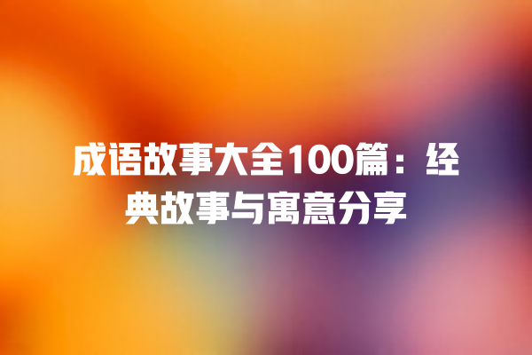 成语故事大全100篇：经典故事与寓意分享