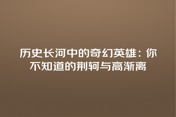 历史长河中的奇幻英雄：你不知道的荆轲与高渐离