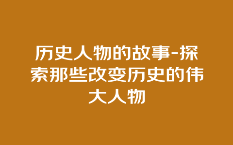 历史人物的故事-探索那些改变历史的伟大人物