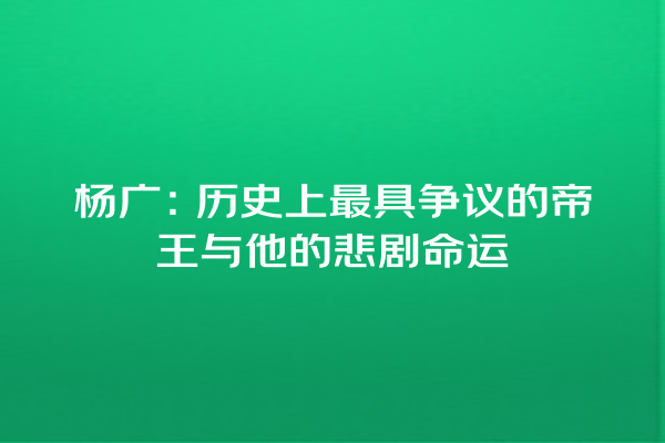 杨广：历史上最具争议的帝王与他的悲剧命运