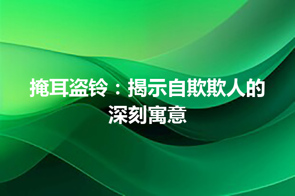 掩耳盗铃：揭示自欺欺人的深刻寓意