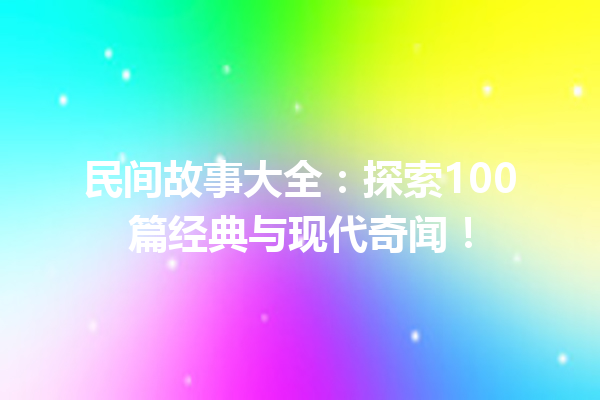 民间故事大全：探索100篇经典与现代奇闻！