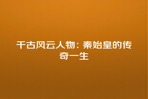 千古风云人物：秦始皇的传奇一生