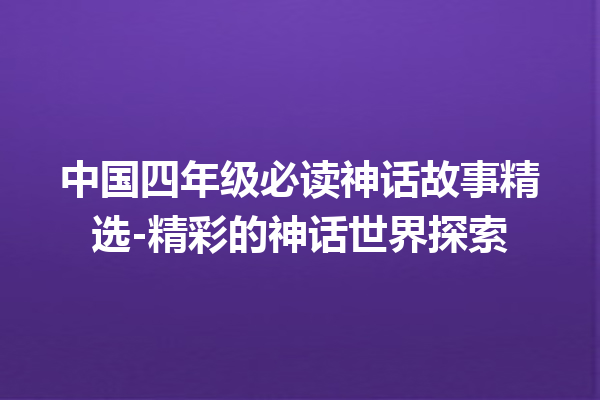 中国四年级必读神话故事精选-精彩的神话世界探索