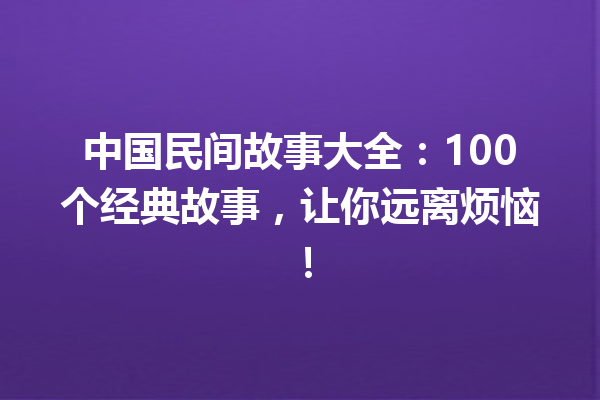 中国民间故事大全：100个经典故事，让你远离烦恼！