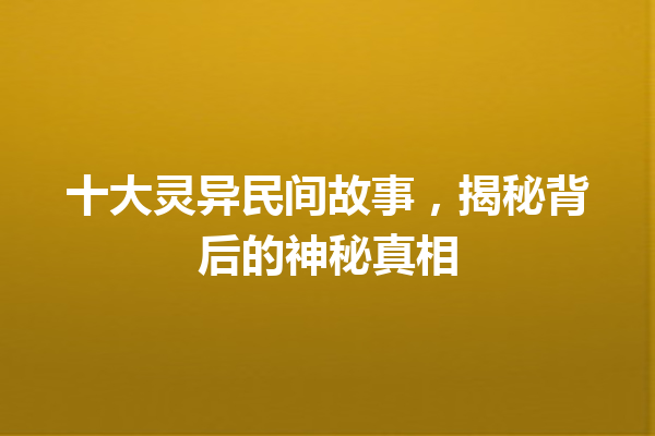 十大灵异民间故事，揭秘背后的神秘真相