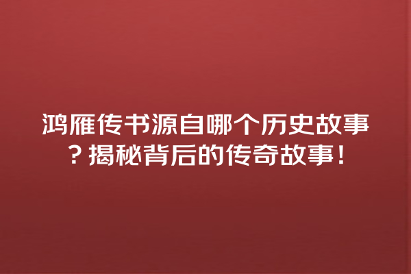 鸿雁传书源自哪个历史故事？揭秘背后的传奇故事！