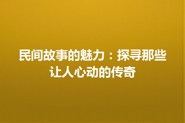 民间故事的魅力：探寻那些让人心动的传奇