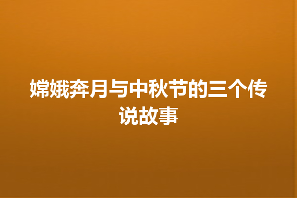 嫦娥奔月与中秋节的三个传说故事