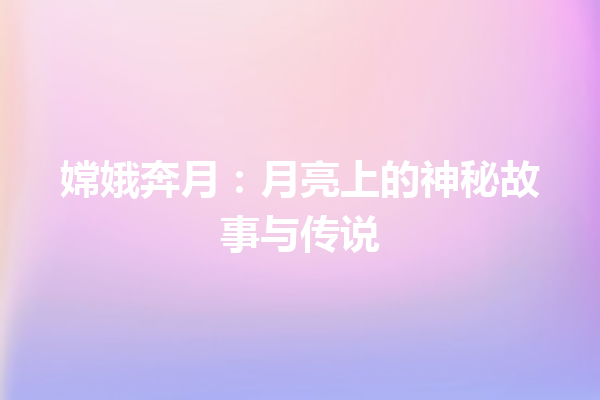 嫦娥奔月：月亮上的神秘故事与传说