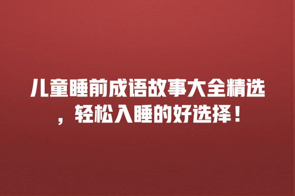 儿童睡前成语故事大全精选，轻松入睡的好选择！