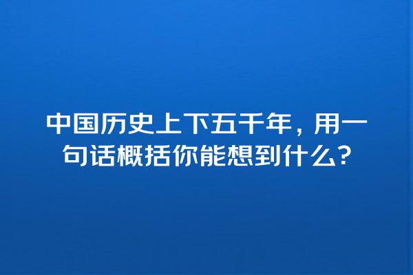 中国历史上下五千年，用一句话概括你能想到什么？