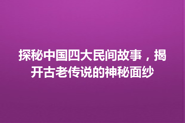 探秘中国四大民间故事，揭开古老传说的神秘面纱