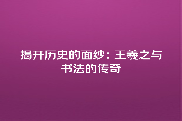 揭开历史的面纱：王羲之与书法的传奇