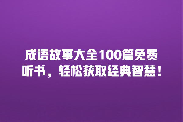 成语故事大全100篇免费听书，轻松获取经典智慧！