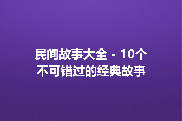 民间故事大全 – 10个不可错过的经典故事