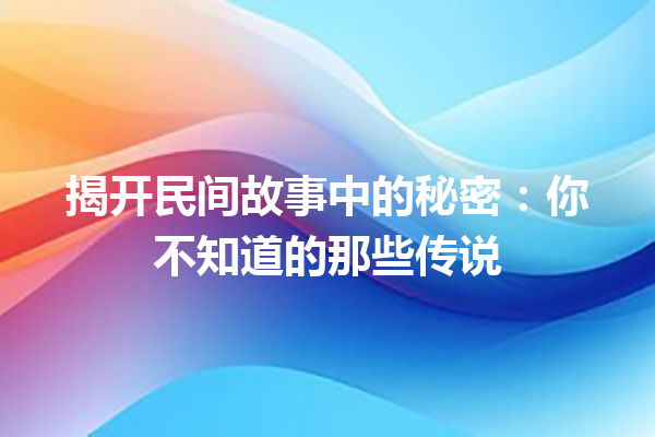 揭开民间故事中的秘密：你不知道的那些传说