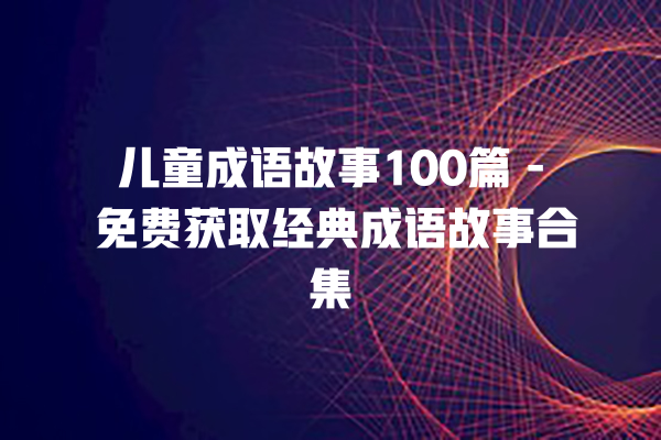 儿童成语故事100篇 – 免费获取经典成语故事合集