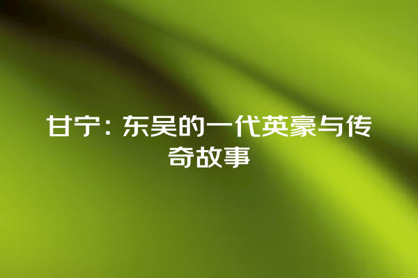 甘宁：东吴的一代英豪与传奇故事