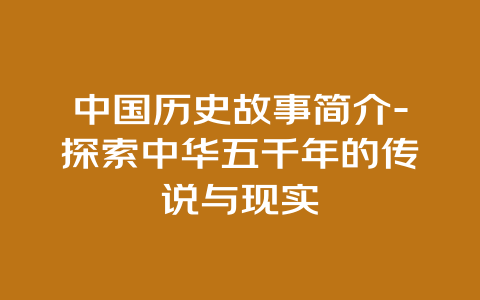 中国历史故事简介-探索中华五千年的传说与现实