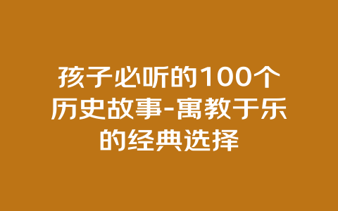 孩子必听的100个历史故事-寓教于乐的经典选择