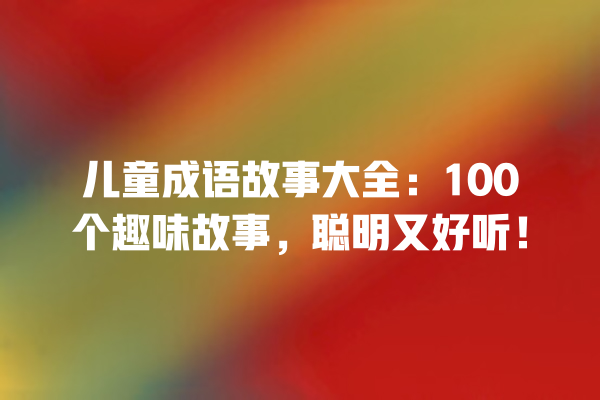 儿童成语故事大全：100个趣味故事，聪明又好听！