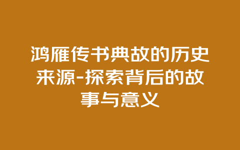 鸿雁传书典故的历史来源-探索背后的故事与意义