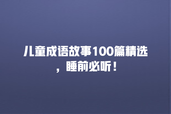 儿童成语故事100篇精选，睡前必听！