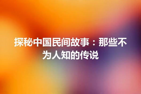 探秘中国民间故事：那些不为人知的传说