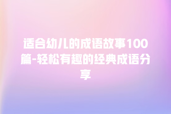 适合幼儿的成语故事100篇-轻松有趣的经典成语分享