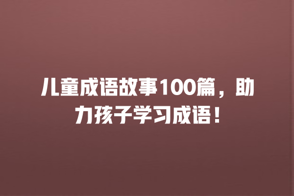 儿童成语故事100篇，助力孩子学习成语！