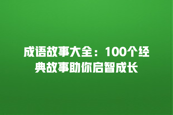 成语故事大全：100个经典故事助你启智成长