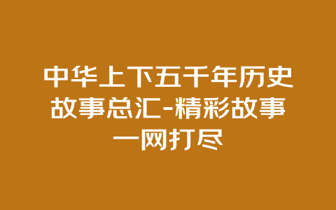 中华上下五千年历史故事总汇-精彩故事一网打尽