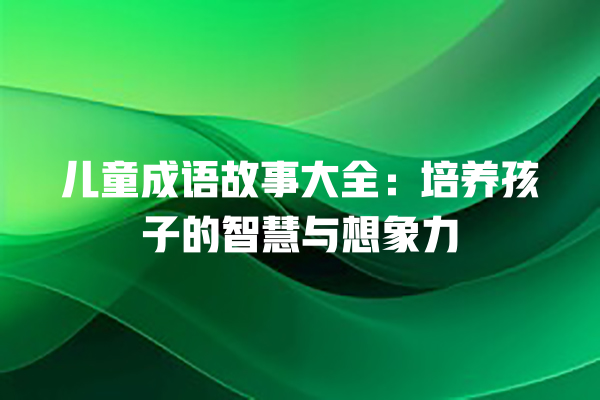 儿童成语故事大全：培养孩子的智慧与想象力