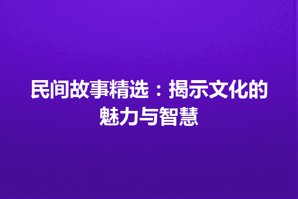 民间故事精选：揭示文化的魅力与智慧