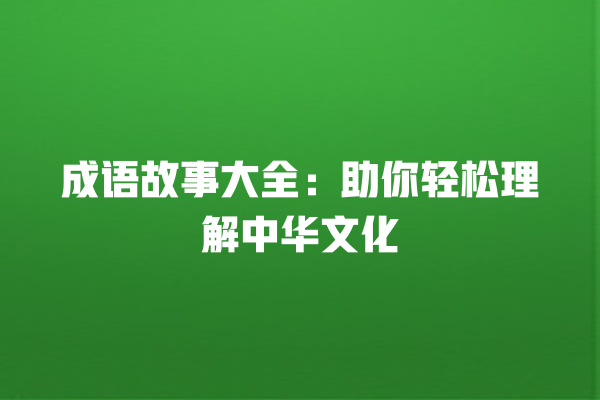 成语故事大全：助你轻松理解中华文化