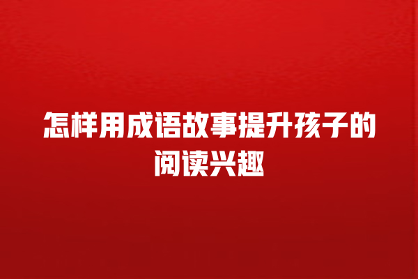 怎样用成语故事提升孩子的阅读兴趣