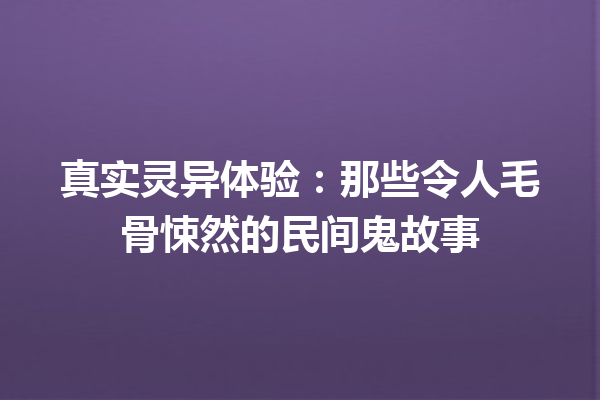 真实灵异体验：那些令人毛骨悚然的民间鬼故事